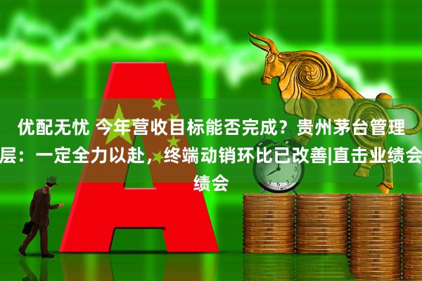 优配无忧 今年营收目标能否完成？贵州茅台管理层：一定全力以赴，终端动销环比已改善|直击业绩会