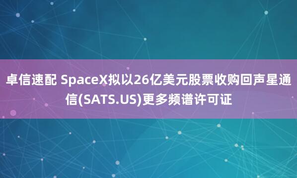 卓信速配 SpaceX拟以26亿美元股票收购回声星通信(SATS.US)更多频谱许可证