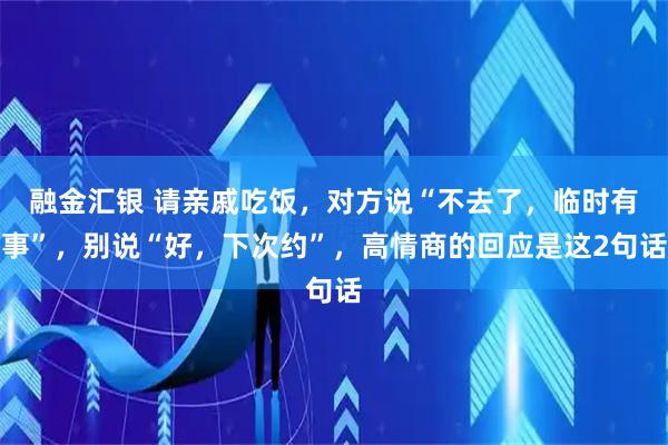 融金汇银 请亲戚吃饭，对方说“不去了，临时有事”，别说“好，下次约”，高情商的回应是这2句话