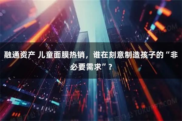 融通资产 儿童面膜热销，谁在刻意制造孩子的“非必要需求”？