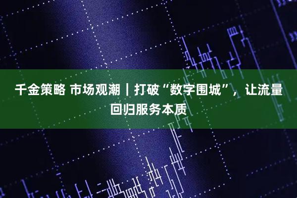 千金策略 市场观潮｜打破“数字围城”，让流量回归服务本质
