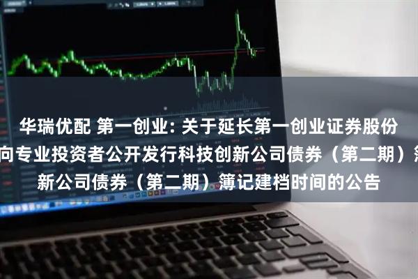 华瑞优配 第一创业: 关于延长第一创业证券股份有限公司2025年面向专业投资者公开发行科技创新公司债券（第二期）簿记建档时间的公告