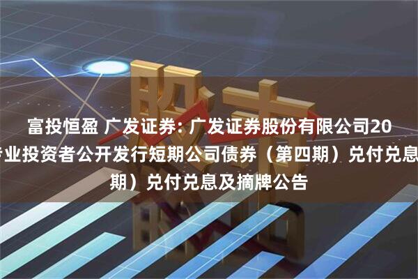 富投恒盈 广发证券: 广发证券股份有限公司2025年面向专业投资者公开发行短期公司债券（第四期）兑付兑息及摘牌公告