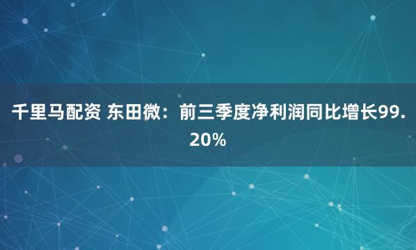 千里马配资 东田微：前三季度净利润同比增长99.20%