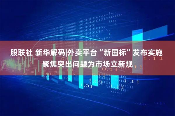 股联社 新华解码|外卖平台“新国标”发布实施 聚焦突出问题为市场立新规