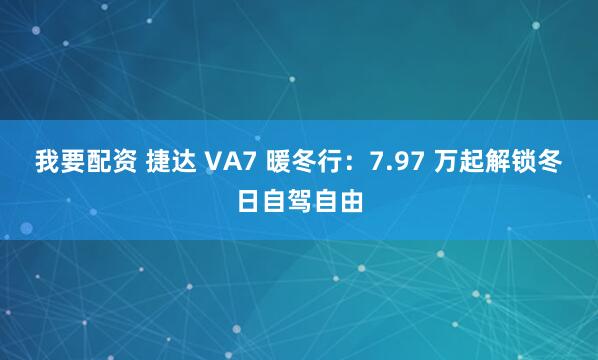 我要配资 捷达 VA7 暖冬行：7.97 万起解锁冬日自驾自由