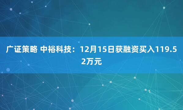 广证策略 中裕科技：12月15日获融资买入119.52万元