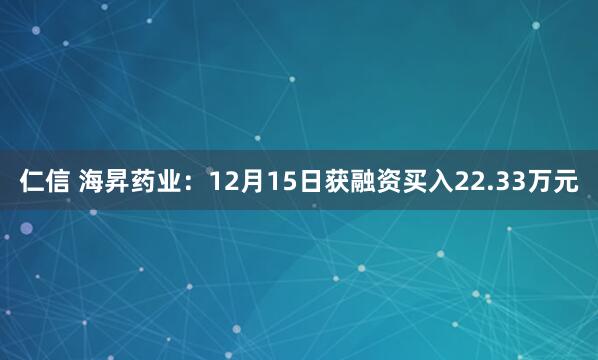 仁信 海昇药业：12月15日获融资买入22.33万元