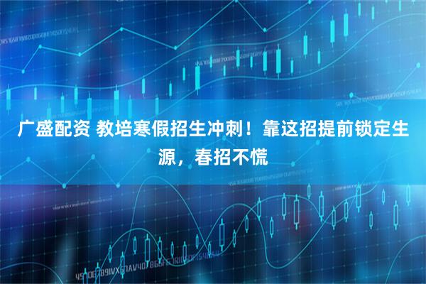 广盛配资 教培寒假招生冲刺！靠这招提前锁定生源，春招不慌