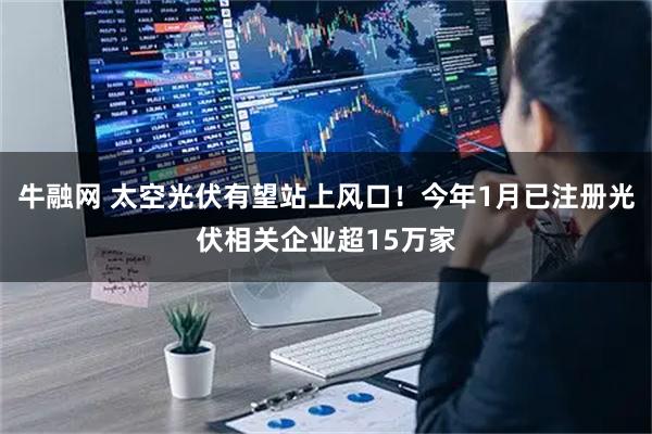 牛融网 太空光伏有望站上风口！今年1月已注册光伏相关企业超15万家