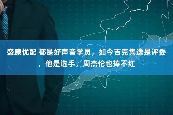 盛康优配 都是好声音学员，如今吉克隽逸是评委，他是选手，周杰伦也捧不红