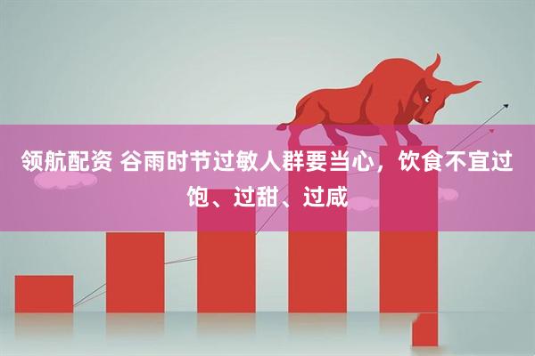 领航配资 谷雨时节过敏人群要当心，饮食不宜过饱、过甜、过咸