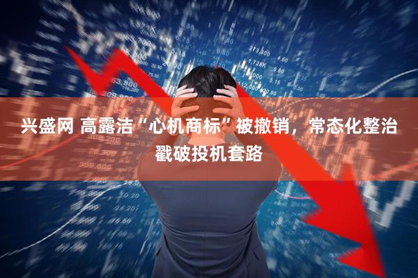 兴盛网 高露洁“心机商标”被撤销，常态化整治戳破投机套路